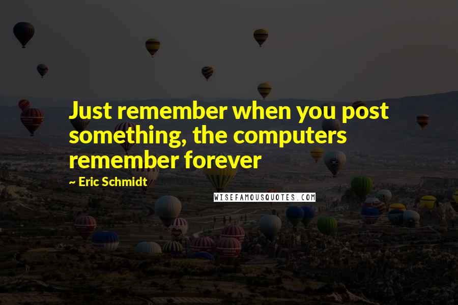 Eric Schmidt Quotes: Just remember when you post something, the computers remember forever