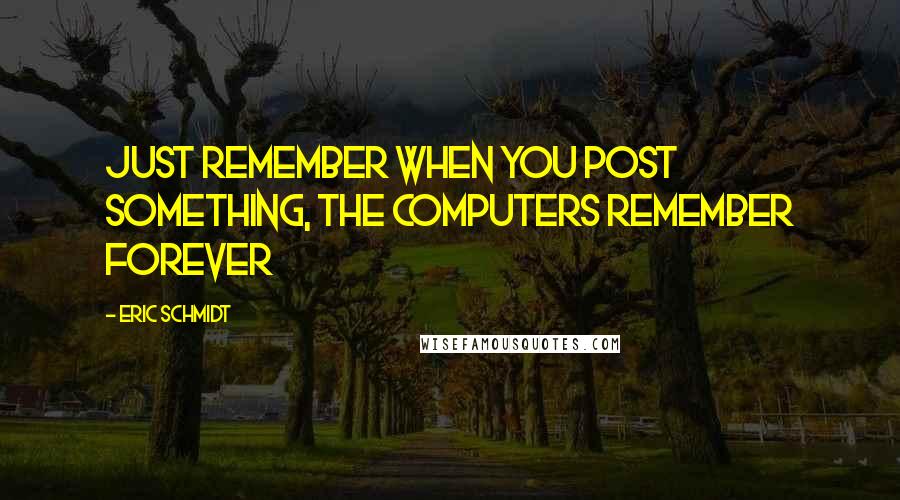 Eric Schmidt Quotes: Just remember when you post something, the computers remember forever