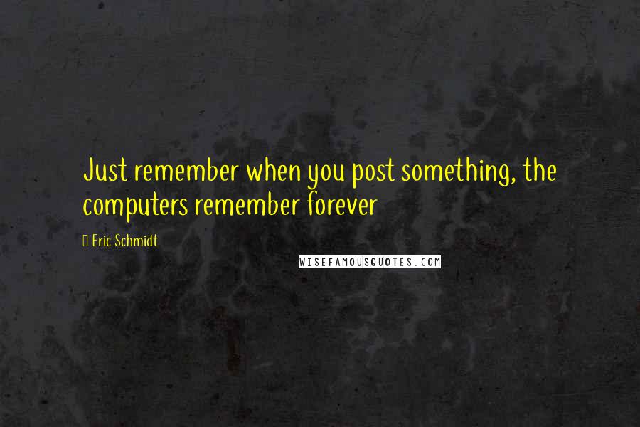 Eric Schmidt Quotes: Just remember when you post something, the computers remember forever