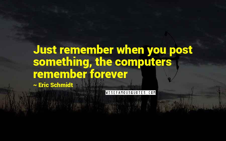 Eric Schmidt Quotes: Just remember when you post something, the computers remember forever