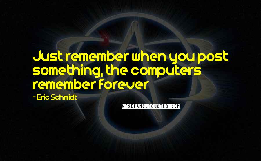 Eric Schmidt Quotes: Just remember when you post something, the computers remember forever