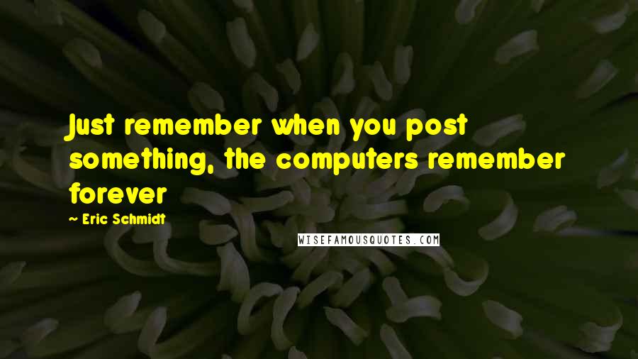 Eric Schmidt Quotes: Just remember when you post something, the computers remember forever