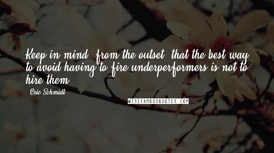 Eric Schmidt Quotes: Keep in mind, from the outset, that the best way to avoid having to fire underperformers is not to hire them.