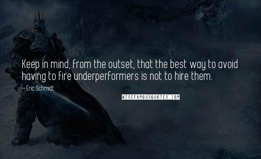 Eric Schmidt Quotes: Keep in mind, from the outset, that the best way to avoid having to fire underperformers is not to hire them.