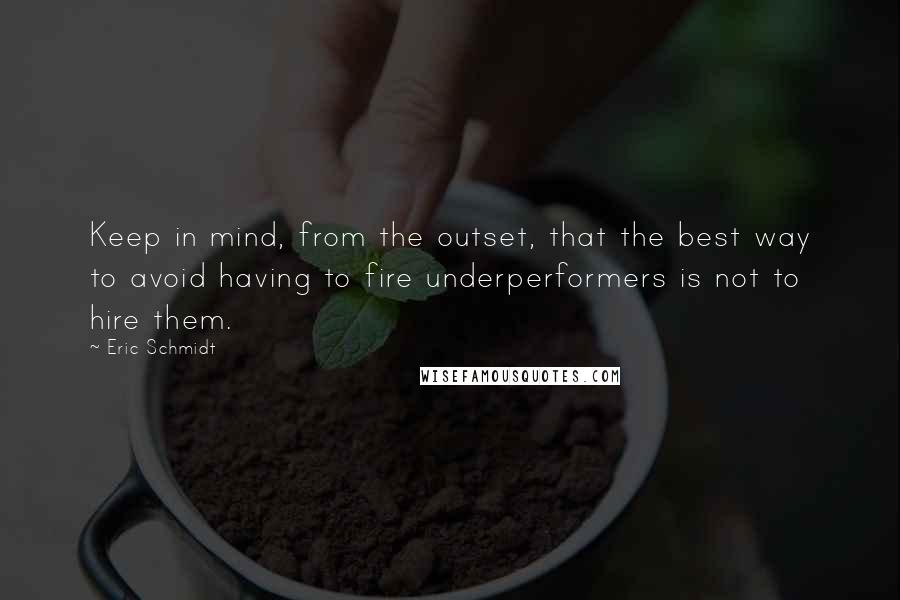 Eric Schmidt Quotes: Keep in mind, from the outset, that the best way to avoid having to fire underperformers is not to hire them.