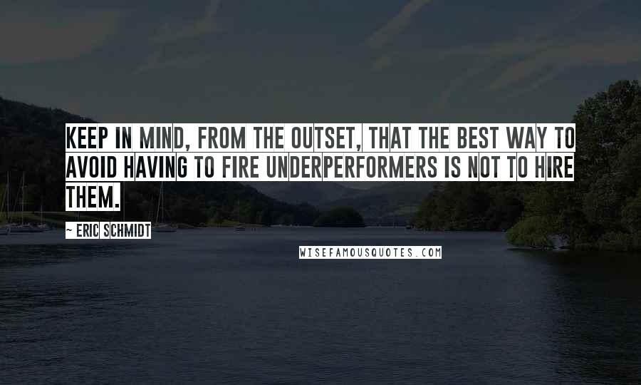 Eric Schmidt Quotes: Keep in mind, from the outset, that the best way to avoid having to fire underperformers is not to hire them.