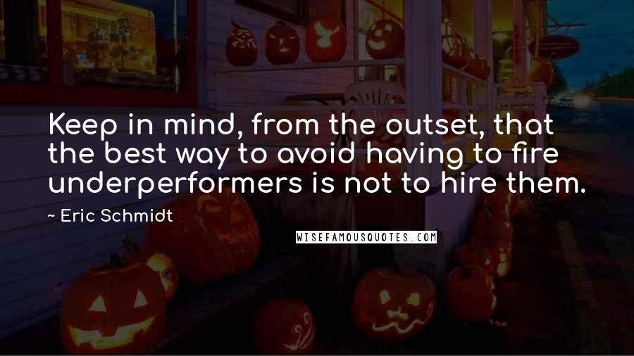 Eric Schmidt Quotes: Keep in mind, from the outset, that the best way to avoid having to fire underperformers is not to hire them.