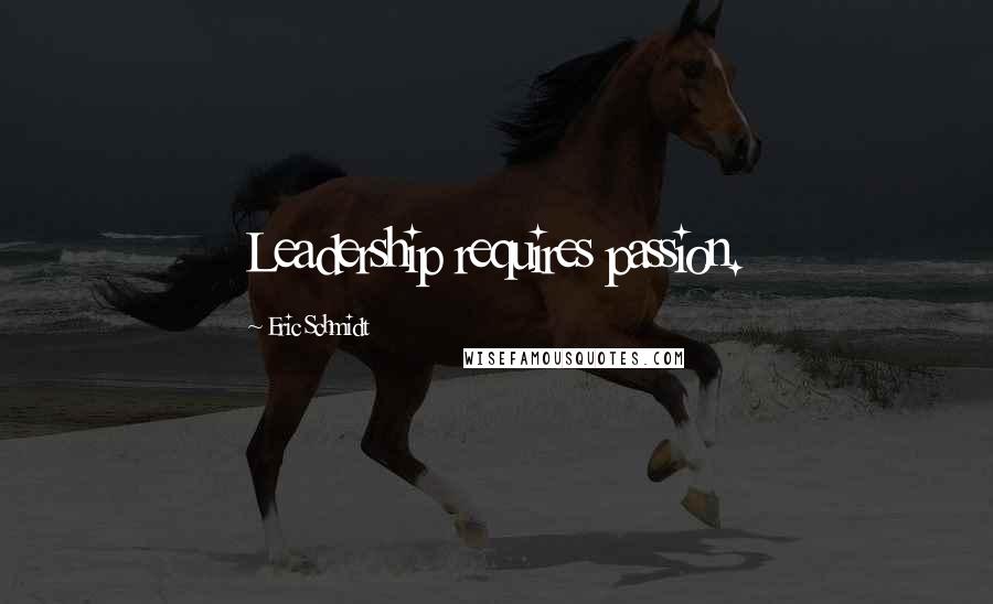 Eric Schmidt Quotes: Leadership requires passion.