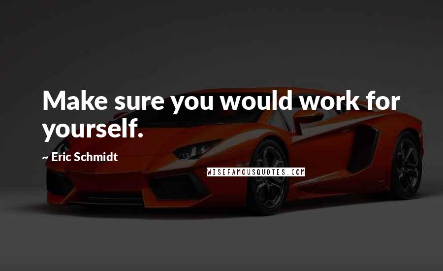 Eric Schmidt Quotes: Make sure you would work for yourself.