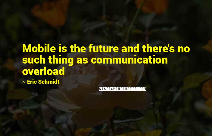 Eric Schmidt Quotes: Mobile is the future and there's no such thing as communication overload