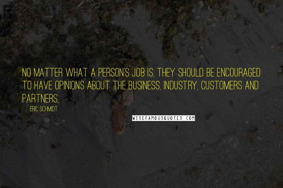 Eric Schmidt Quotes: No matter what a person's job is, they should be encouraged to have opinions about the business, industry, customers and partners,