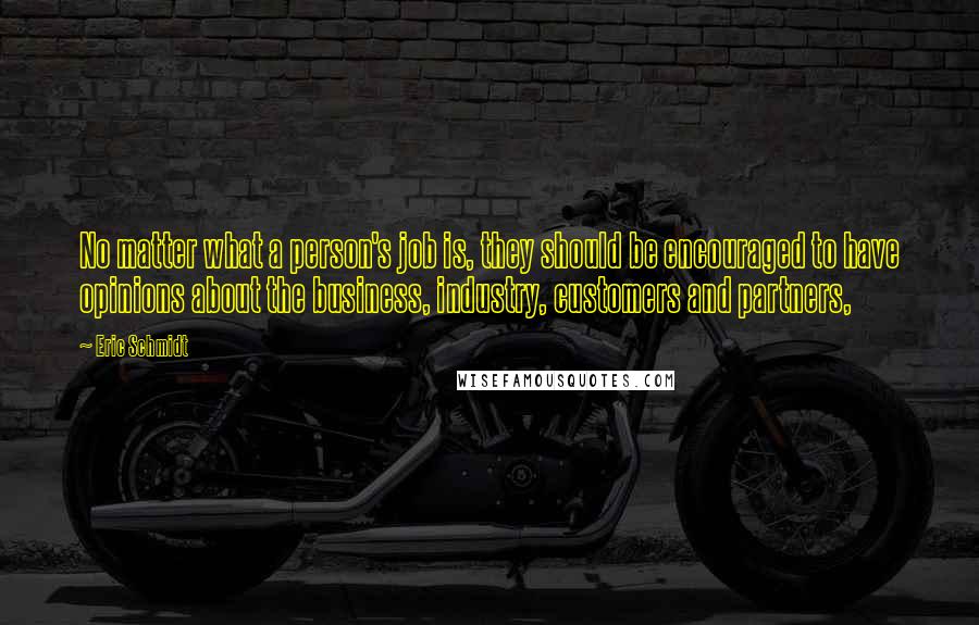 Eric Schmidt Quotes: No matter what a person's job is, they should be encouraged to have opinions about the business, industry, customers and partners,