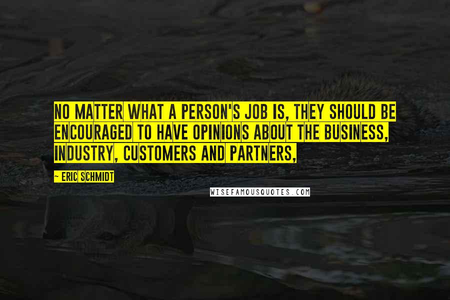 Eric Schmidt Quotes: No matter what a person's job is, they should be encouraged to have opinions about the business, industry, customers and partners,