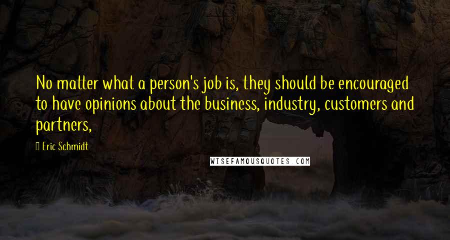 Eric Schmidt Quotes: No matter what a person's job is, they should be encouraged to have opinions about the business, industry, customers and partners,