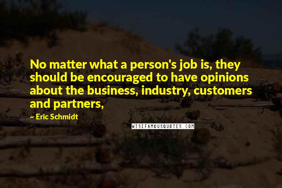 Eric Schmidt Quotes: No matter what a person's job is, they should be encouraged to have opinions about the business, industry, customers and partners,