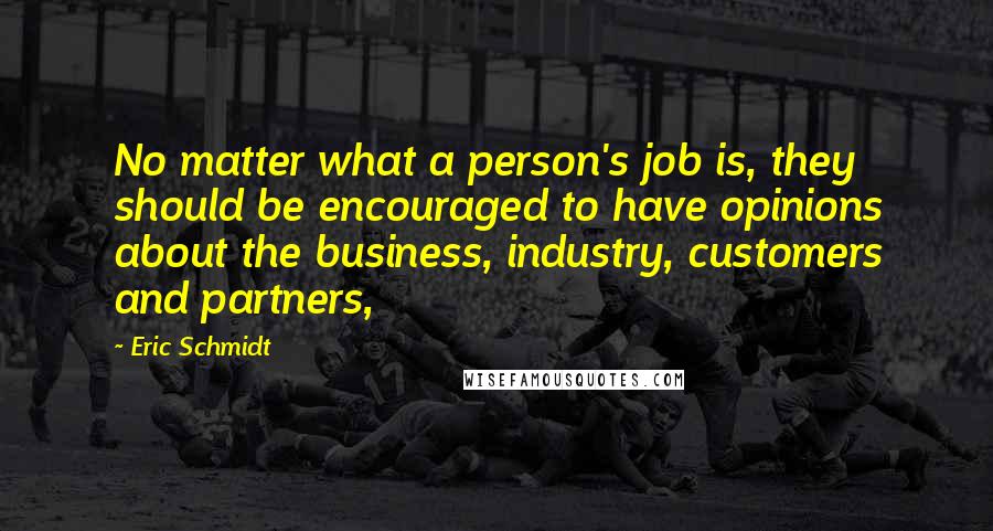 Eric Schmidt Quotes: No matter what a person's job is, they should be encouraged to have opinions about the business, industry, customers and partners,