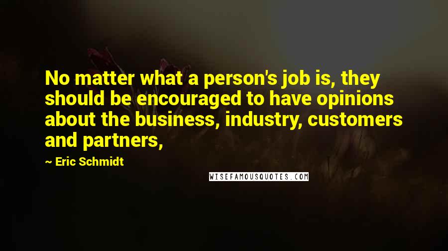 Eric Schmidt Quotes: No matter what a person's job is, they should be encouraged to have opinions about the business, industry, customers and partners,