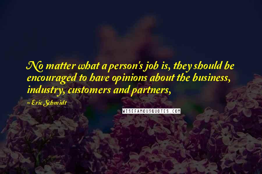 Eric Schmidt Quotes: No matter what a person's job is, they should be encouraged to have opinions about the business, industry, customers and partners,