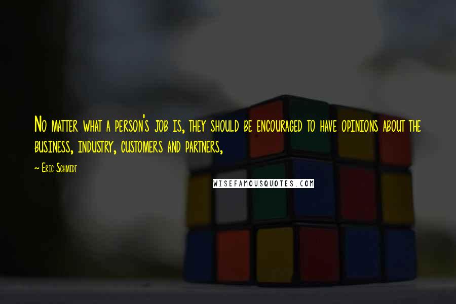 Eric Schmidt Quotes: No matter what a person's job is, they should be encouraged to have opinions about the business, industry, customers and partners,