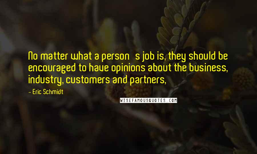 Eric Schmidt Quotes: No matter what a person's job is, they should be encouraged to have opinions about the business, industry, customers and partners,