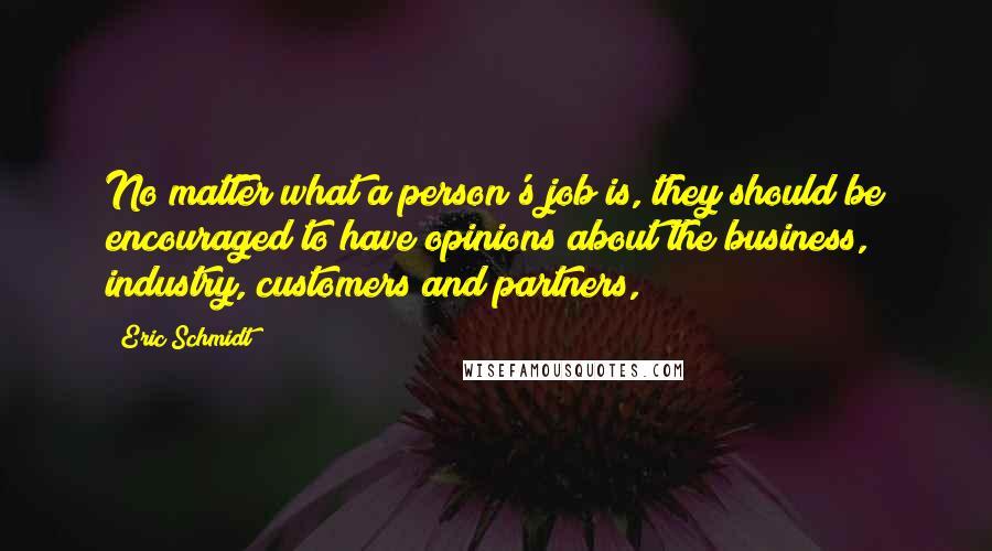 Eric Schmidt Quotes: No matter what a person's job is, they should be encouraged to have opinions about the business, industry, customers and partners,