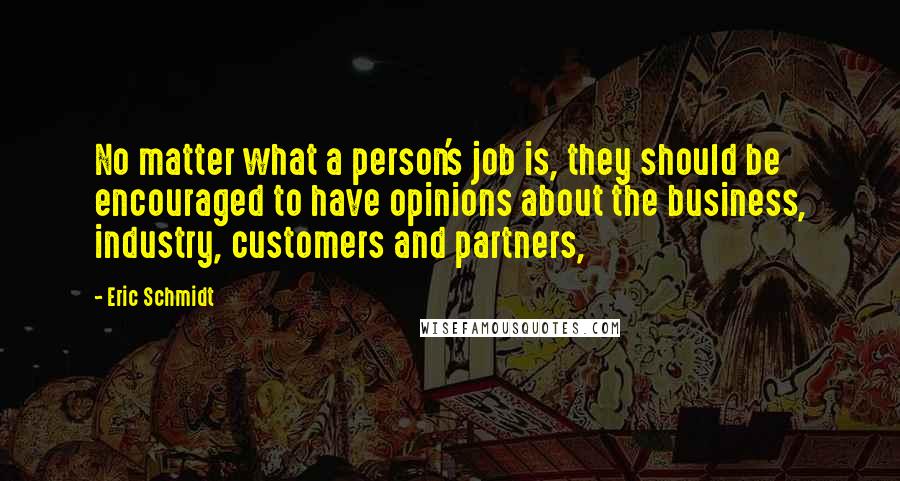 Eric Schmidt Quotes: No matter what a person's job is, they should be encouraged to have opinions about the business, industry, customers and partners,