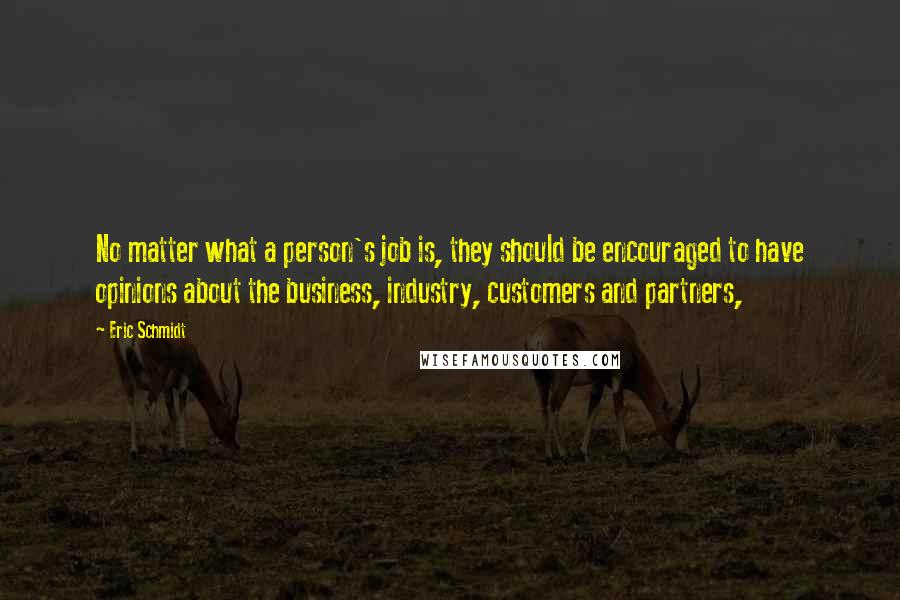 Eric Schmidt Quotes: No matter what a person's job is, they should be encouraged to have opinions about the business, industry, customers and partners,