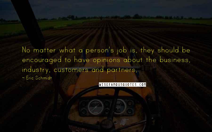 Eric Schmidt Quotes: No matter what a person's job is, they should be encouraged to have opinions about the business, industry, customers and partners,