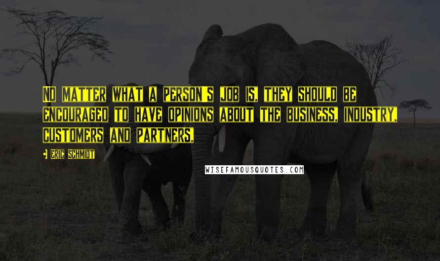 Eric Schmidt Quotes: No matter what a person's job is, they should be encouraged to have opinions about the business, industry, customers and partners,