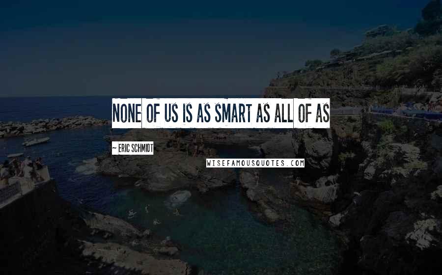 Eric Schmidt Quotes: None of us is as smart as all of as