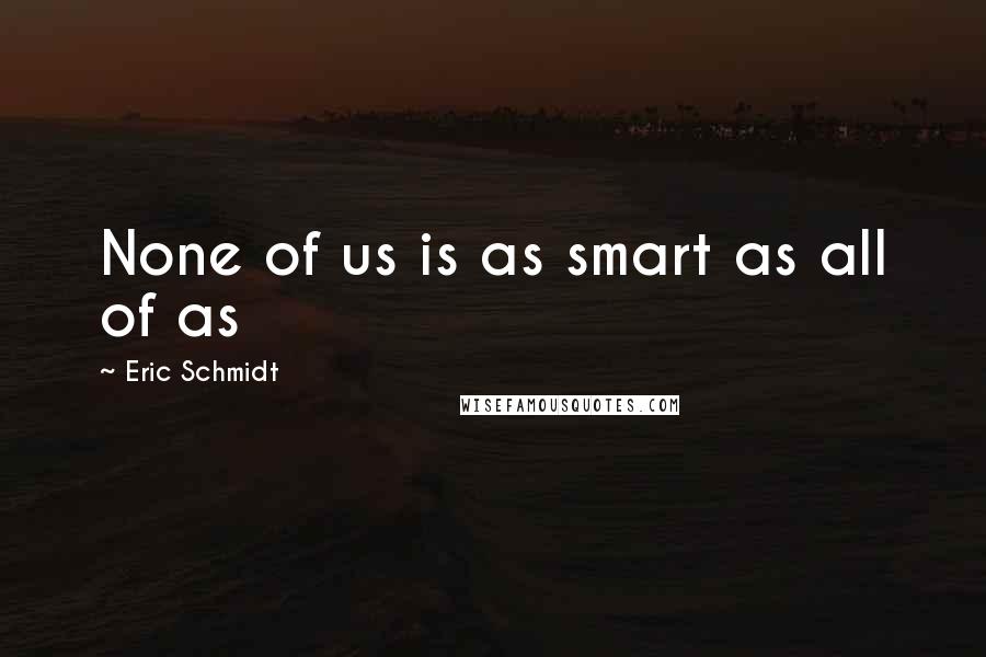 Eric Schmidt Quotes: None of us is as smart as all of as