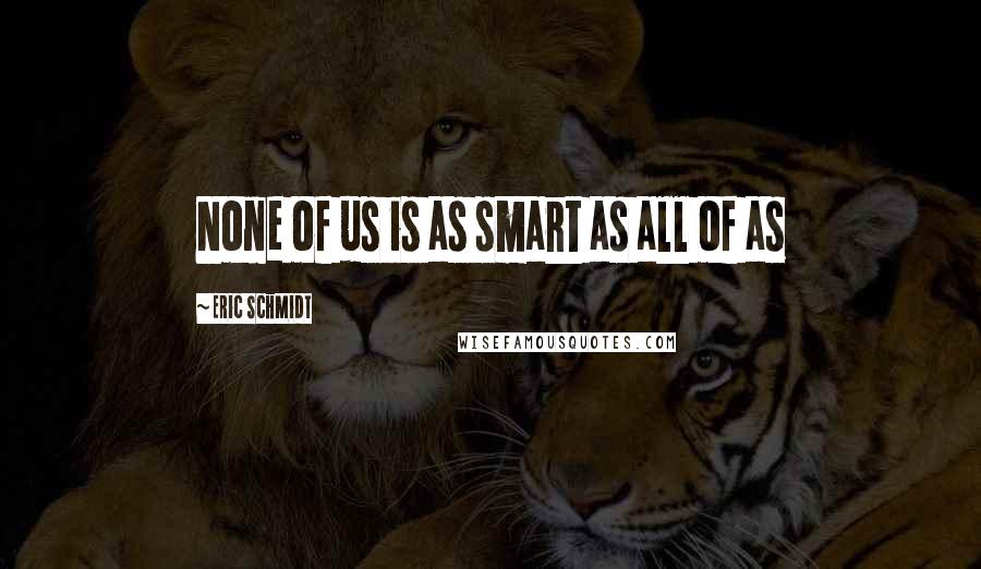 Eric Schmidt Quotes: None of us is as smart as all of as