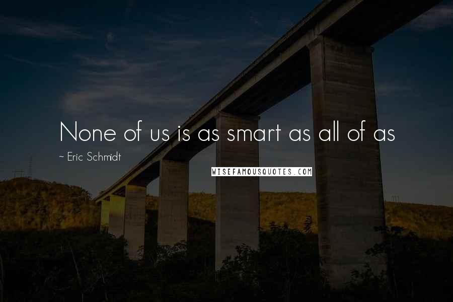 Eric Schmidt Quotes: None of us is as smart as all of as