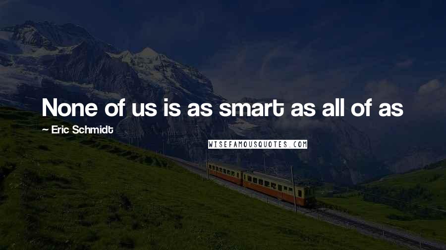 Eric Schmidt Quotes: None of us is as smart as all of as