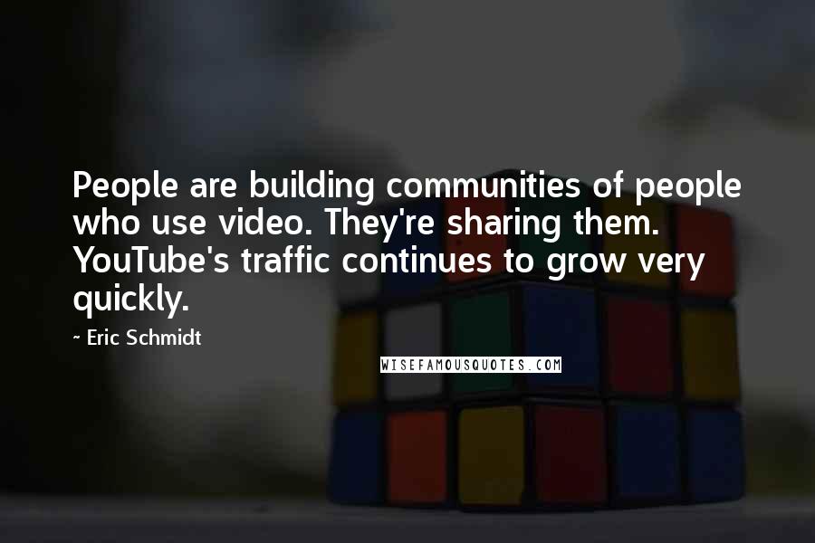 Eric Schmidt Quotes: People are building communities of people who use video. They're sharing them. YouTube's traffic continues to grow very quickly.