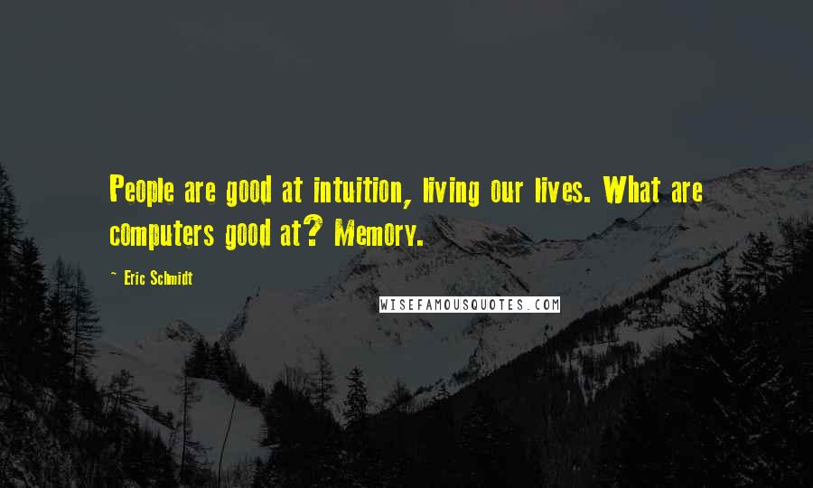 Eric Schmidt Quotes: People are good at intuition, living our lives. What are computers good at? Memory.