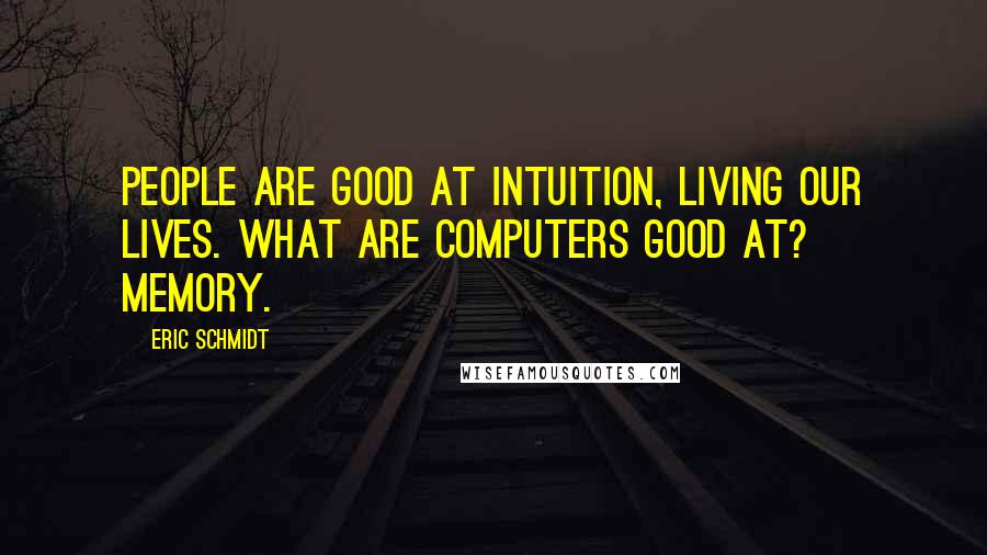 Eric Schmidt Quotes: People are good at intuition, living our lives. What are computers good at? Memory.