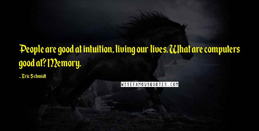 Eric Schmidt Quotes: People are good at intuition, living our lives. What are computers good at? Memory.