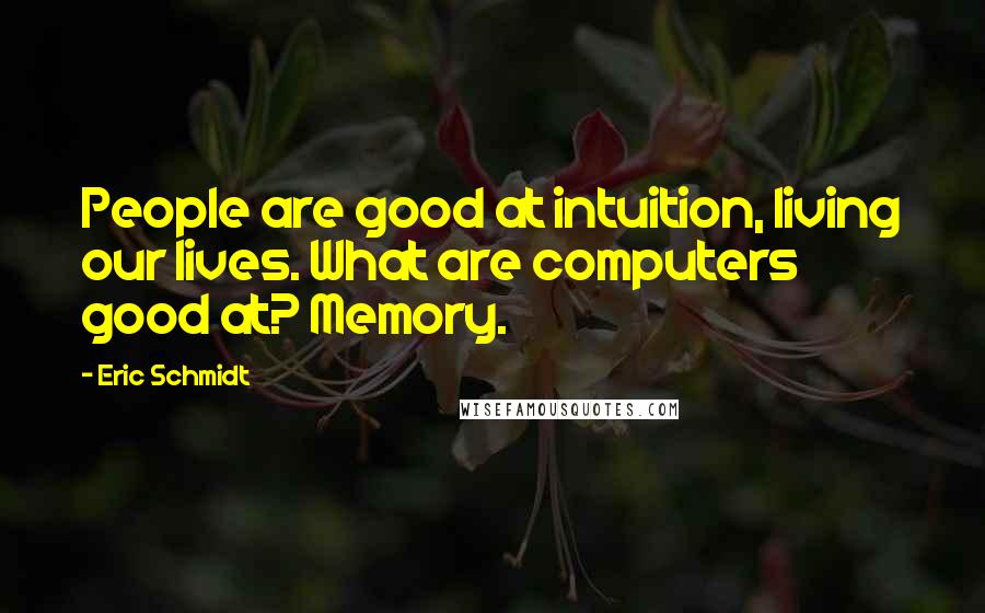 Eric Schmidt Quotes: People are good at intuition, living our lives. What are computers good at? Memory.