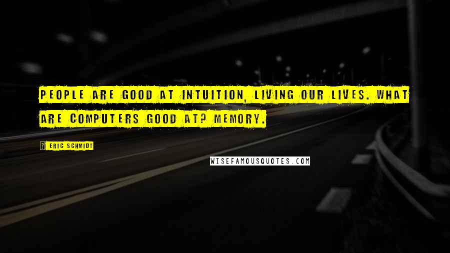 Eric Schmidt Quotes: People are good at intuition, living our lives. What are computers good at? Memory.