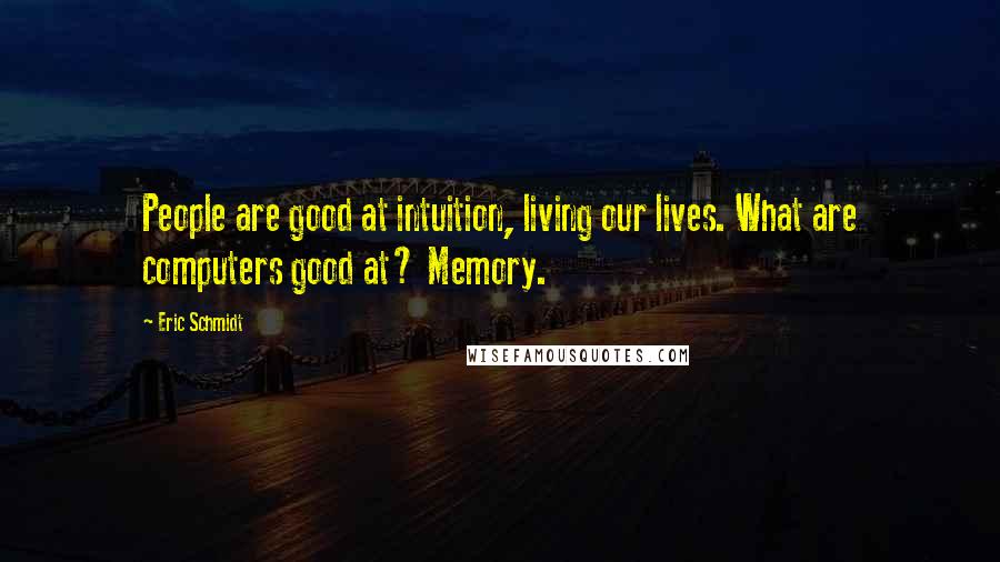 Eric Schmidt Quotes: People are good at intuition, living our lives. What are computers good at? Memory.