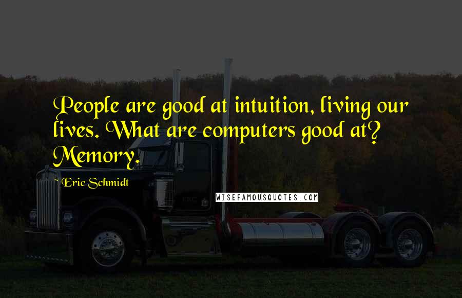 Eric Schmidt Quotes: People are good at intuition, living our lives. What are computers good at? Memory.