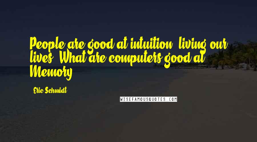 Eric Schmidt Quotes: People are good at intuition, living our lives. What are computers good at? Memory.