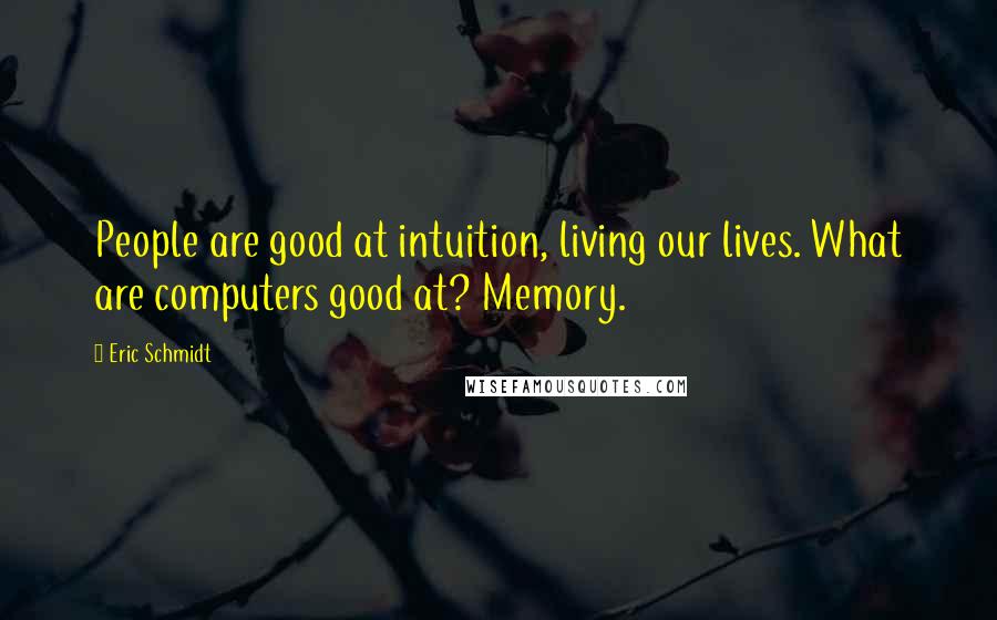 Eric Schmidt Quotes: People are good at intuition, living our lives. What are computers good at? Memory.