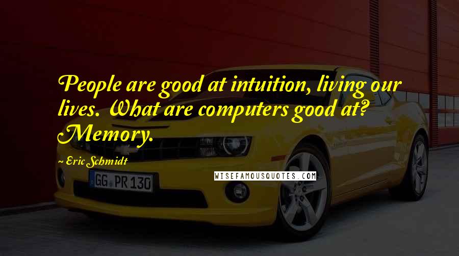 Eric Schmidt Quotes: People are good at intuition, living our lives. What are computers good at? Memory.