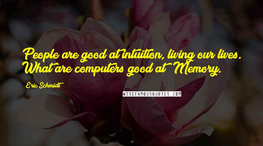Eric Schmidt Quotes: People are good at intuition, living our lives. What are computers good at? Memory.