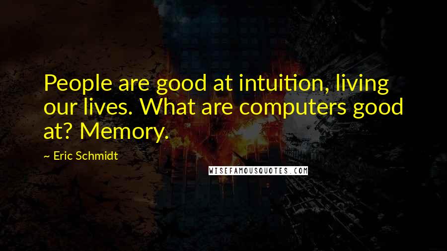 Eric Schmidt Quotes: People are good at intuition, living our lives. What are computers good at? Memory.