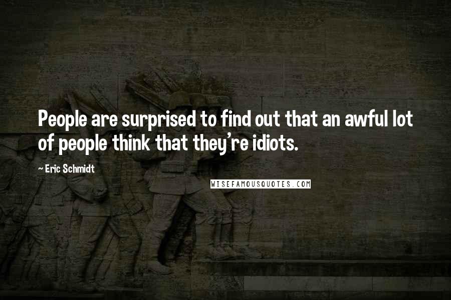 Eric Schmidt Quotes: People are surprised to find out that an awful lot of people think that they're idiots.