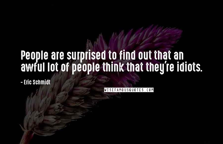 Eric Schmidt Quotes: People are surprised to find out that an awful lot of people think that they're idiots.