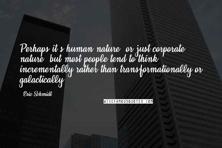 Eric Schmidt Quotes: Perhaps it's human nature, or just corporate nature, but most people tend to think incrementally rather than transformationally or galactically.
